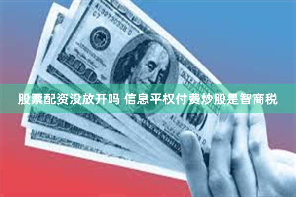 股票配资没放开吗 信息平权付费炒股是智商税