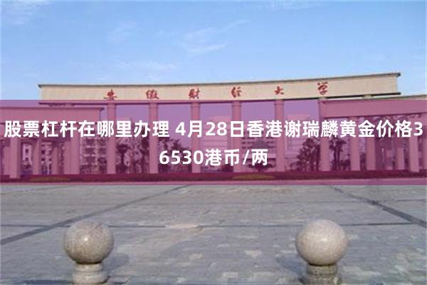 股票杠杆在哪里办理 4月28日香港谢瑞麟黄金价格36530港币/两