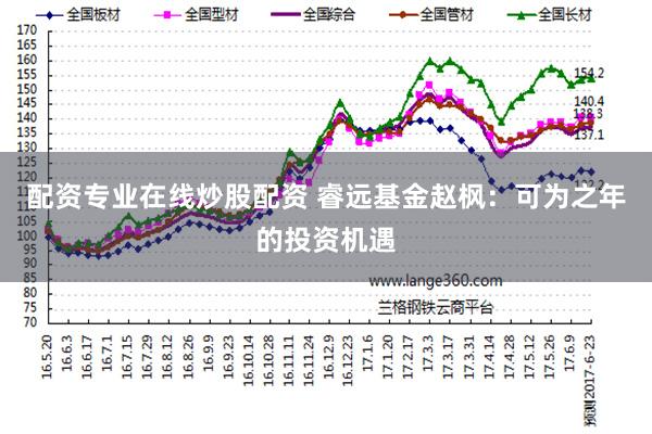 配资专业在线炒股配资 睿远基金赵枫：可为之年的投资机遇