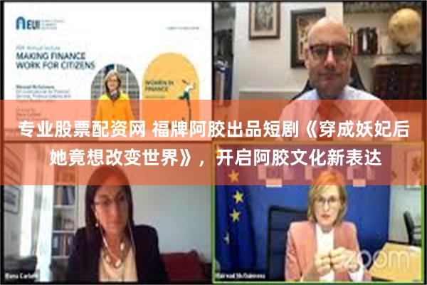 专业股票配资网 福牌阿胶出品短剧《穿成妖妃后 她竟想改变世界》，开启阿胶文化新表达