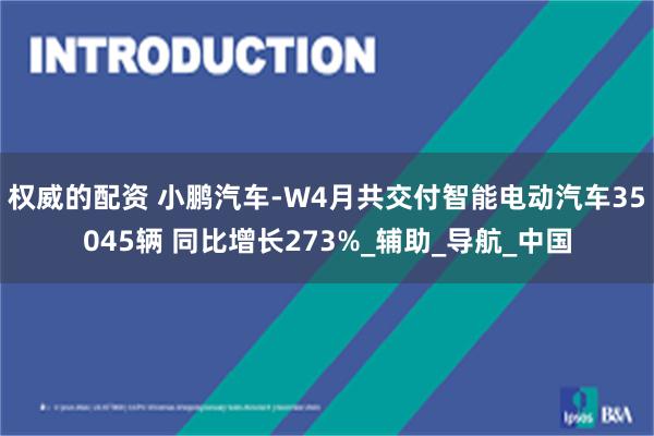 权威的配资 小鹏汽车-W4月共交付智能电动汽车35045辆 同比增长273%_辅助_导航_中国