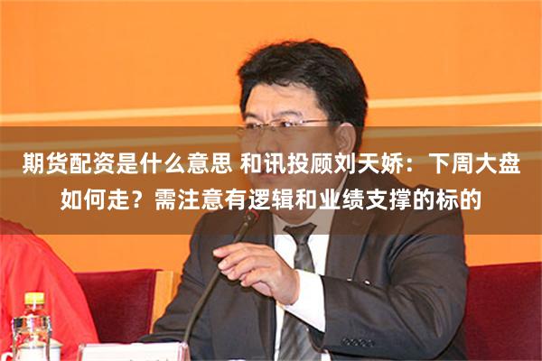 期货配资是什么意思 和讯投顾刘天娇：下周大盘如何走？需注意有逻辑和业绩支撑的标的