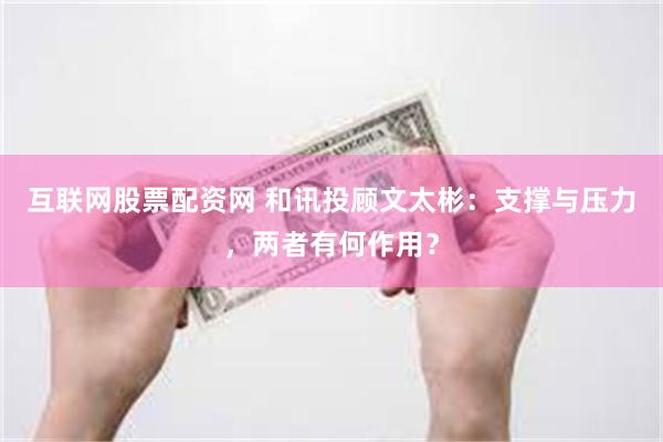 互联网股票配资网 和讯投顾文太彬：支撑与压力，两者有何作用？