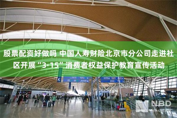 股票配资好做吗 中国人寿财险北京市分公司走进社区开展“3·15”消费者权益保护教育宣传活动