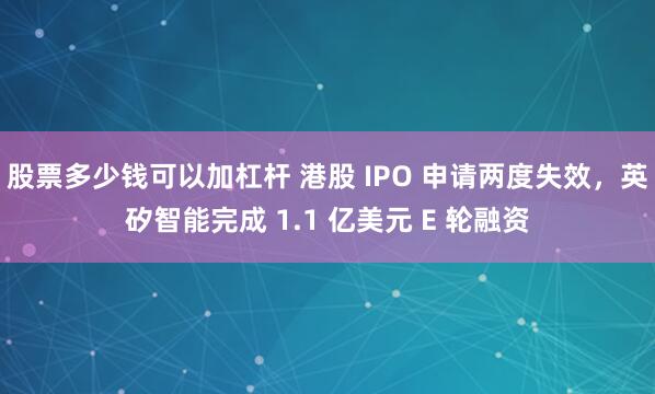 股票多少钱可以加杠杆 港股 IPO 申请两度失效，英矽智能完成 1.1 亿美元 E 轮融资