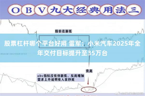 股票杠杆哪个平台好用 雷军：小米汽车2025年全年交付目标提升至35万台