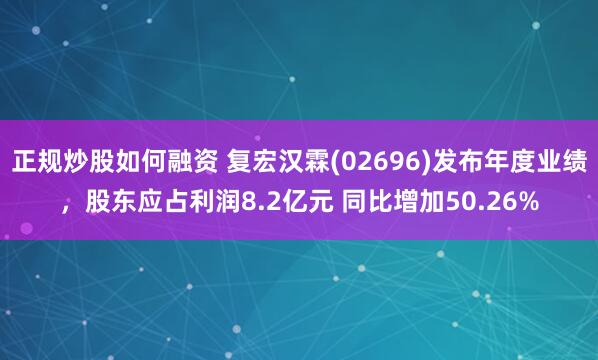 正规炒股如何融资 复宏汉霖(02696)发布年度业绩，股东应占利润8.2亿元 同比增加50.26%