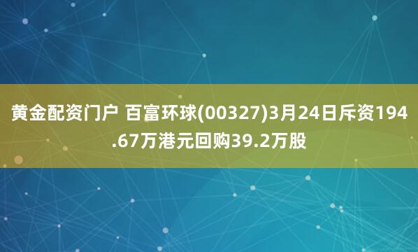 黄金配资门户 百富环球(00327)3月24日斥资194.67万港元回购39.2万股