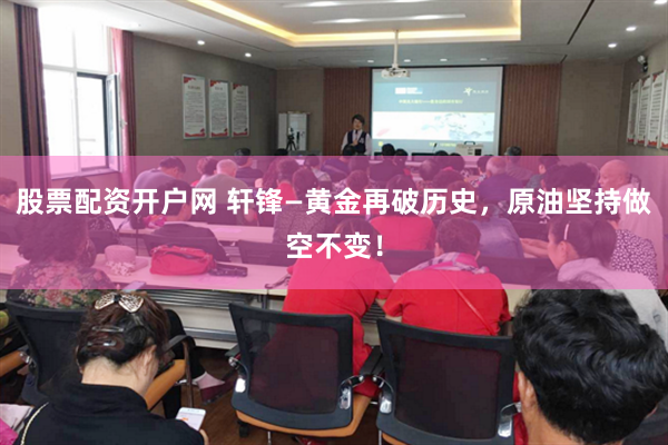股票配资开户网 轩锋—黄金再破历史，原油坚持做空不变！