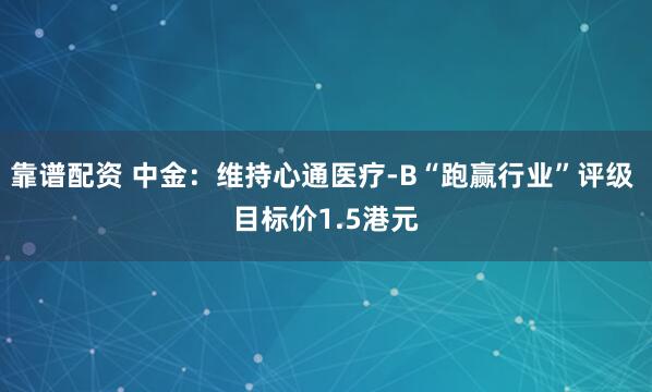 靠谱配资 中金：维持心通医疗-B“跑赢行业”评级 目标价1.5港元