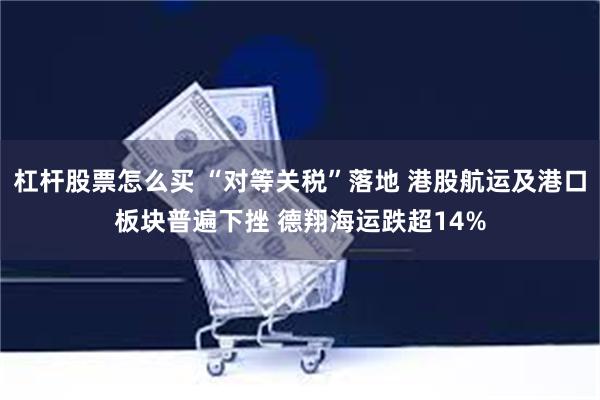 杠杆股票怎么买 “对等关税”落地 港股航运及港口板块普遍下挫 德翔海运跌超14%