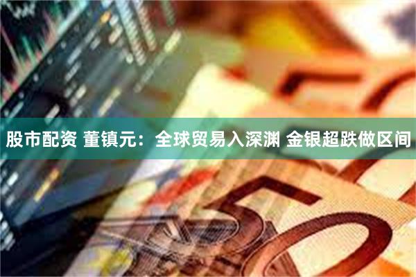 股市配资 董镇元：全球贸易入深渊 金银超跌做区间