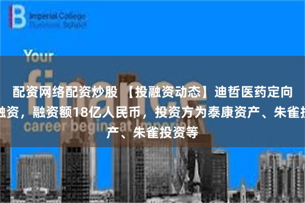 配资网络配资炒股 【投融资动态】迪哲医药定向增发融资，融资额18亿人民币，投资方为泰康资产、朱雀投资等