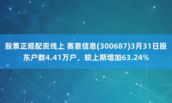 股票正规配资线上 赛意信息(300687)3月31日股东户数4.41万户，较上期增加63.24%