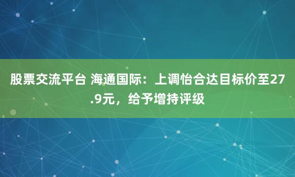 股票交流平台 海通国际：上调怡合达目标价至27.9元，给予增持评级