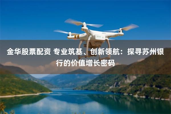 金华股票配资 专业筑基、创新领航：探寻苏州银行的价值增长密码
