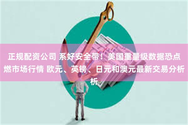 正规配资公司 系好安全带！美国重量级数据恐点燃市场行情 欧元、英镑、日元和澳元最新交易分析