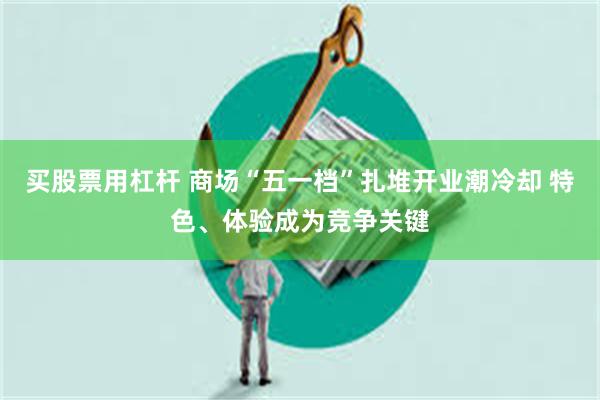 买股票用杠杆 商场“五一档”扎堆开业潮冷却 特色、体验成为竞争关键