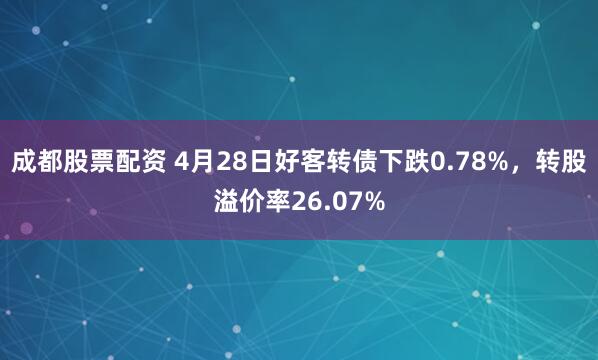 成都股票配资 4月28日好客转债下跌0.78%，转股溢价率26.07%