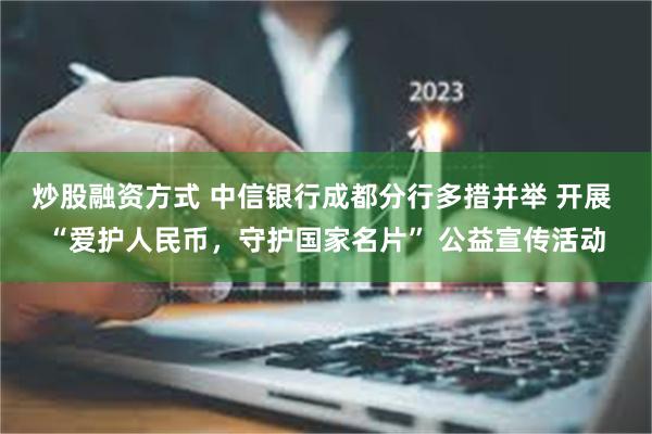 炒股融资方式 中信银行成都分行多措并举 开展 “爱护人民币，守护国家名片” 公益宣传活动