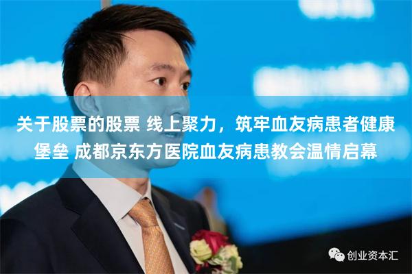 关于股票的股票 线上聚力，筑牢血友病患者健康堡垒 成都京东方医院血友病患教会温情启幕