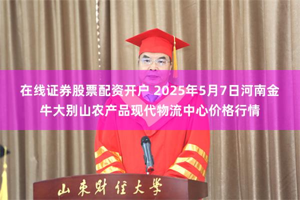 在线证券股票配资开户 2025年5月7日河南金牛大别山农产品现代物流中心价格行情