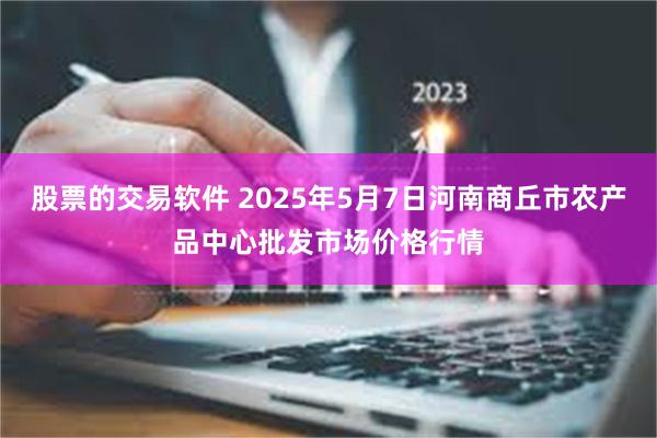 股票的交易软件 2025年5月7日河南商丘市农产品中心批发市场价格行情