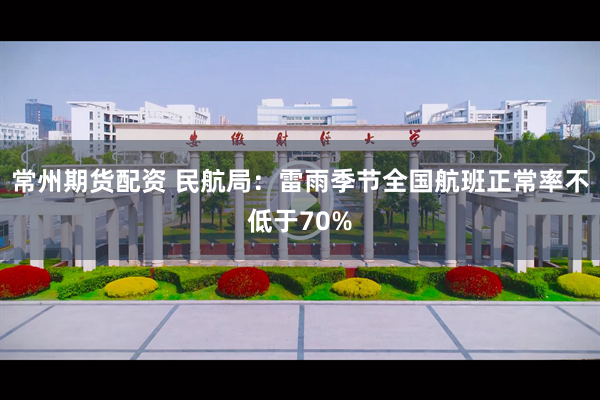 常州期货配资 民航局：雷雨季节全国航班正常率不低于70%