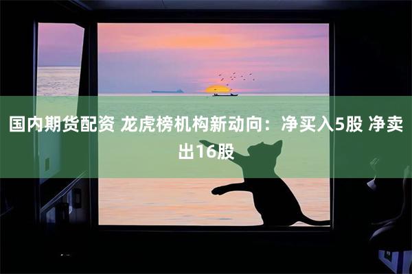 国内期货配资 龙虎榜机构新动向：净买入5股 净卖出16股