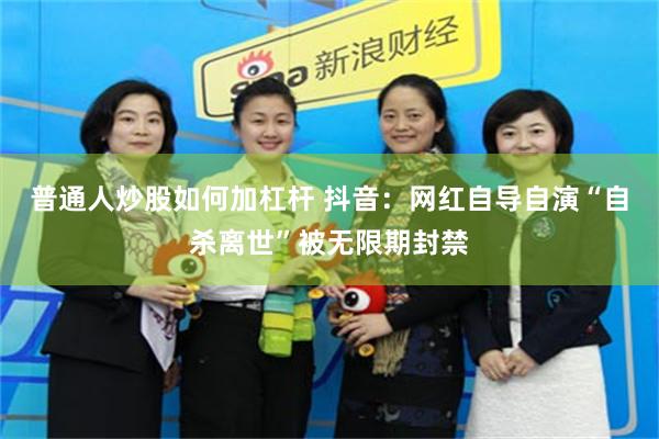 普通人炒股如何加杠杆 抖音：网红自导自演“自杀离世”被无限期封禁
