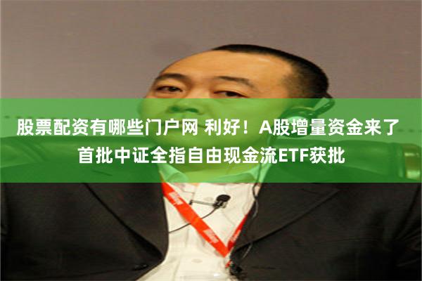 股票配资有哪些门户网 利好！A股增量资金来了 首批中证全指自由现金流ETF获批