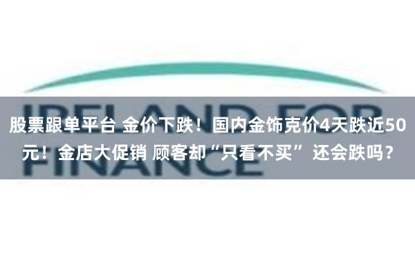 股票跟单平台 金价下跌！国内金饰克价4天跌近50元！金店大促销 顾客却“只看不买” 还会跌吗？