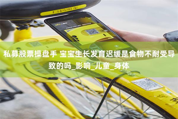 私募股票操盘手 宝宝生长发育迟缓是食物不耐受导致的吗_影响_儿童_身体
