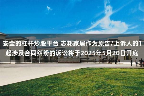 安全的杠杆炒股平台 志邦家居作为原告/上诉人的1起涉及合同纠纷的诉讼将于2025年5月20日开庭
