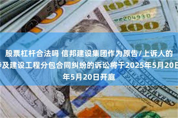 股票杠杆合法吗 信邦建设集团作为原告/上诉人的1起涉及建设工程分包合同纠纷的诉讼将于2025年5月20日开庭