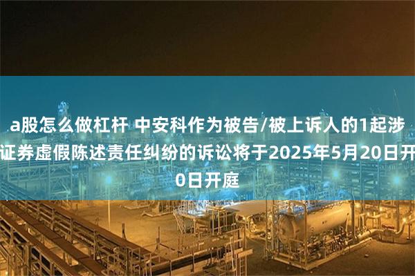 a股怎么做杠杆 中安科作为被告/被上诉人的1起涉及证券虚假陈述责任纠纷的诉讼将于2025年5月20日开庭