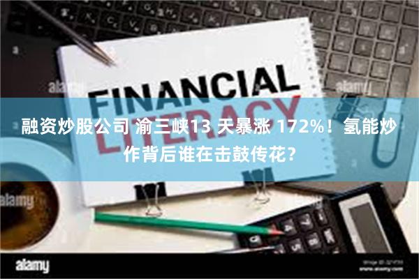 融资炒股公司 渝三峡13 天暴涨 172%！氢能炒作背后谁在击鼓传花？