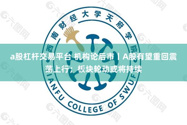 a股杠杆交易平台 机构论后市丨A股有望重回震荡上行；板块轮动或将持续