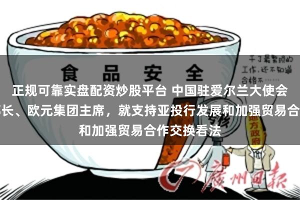 正规可靠实盘配资炒股平台 中国驻爱尔兰大使会见爱财政部长、欧元集团主席，就支持亚投行发展和加强贸易合作交换看法
