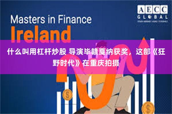 什么叫用杠杆炒股 导演毕赣戛纳获奖，这部《狂野时代》在重庆拍摄