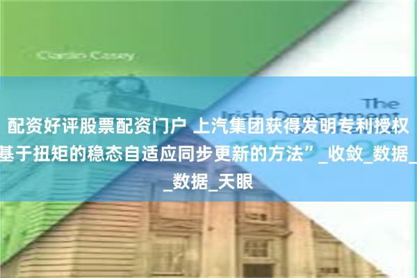 配资好评股票配资门户 上汽集团获得发明专利授权：“基于扭矩的稳态自适应同步更新的方法”_收敛_数据_天眼
