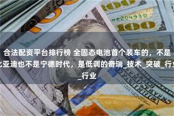 合法配资平台排行榜 全固态电池首个装车的，不是比亚迪也不是宁德时代，是低调的奇瑞_技术_突破_行业