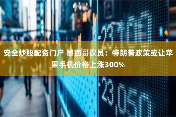 安全炒股配资门户 墨西哥议员：特朗普政策或让苹果手机价格上涨300%