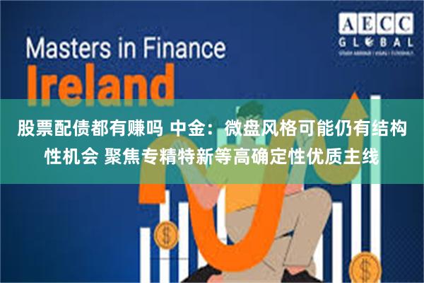 股票配债都有赚吗 中金：微盘风格可能仍有结构性机会 聚焦专精特新等高确定性优质主线