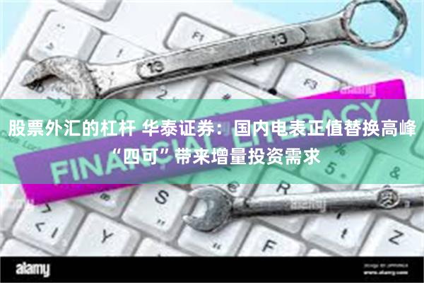 股票外汇的杠杆 华泰证券：国内电表正值替换高峰 “四可”带来增量投资需求
