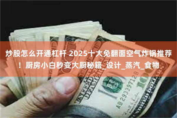 炒股怎么开通杠杆 2025十大免翻面空气炸锅推荐！厨房小白秒变大厨秘籍_设计_蒸汽_食物