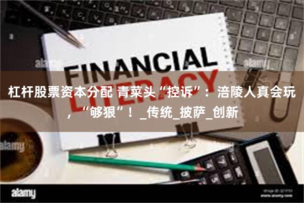 杠杆股票资本分配 青菜头“控诉”：涪陵人真会玩，“够狠”！_传统_披萨_创新