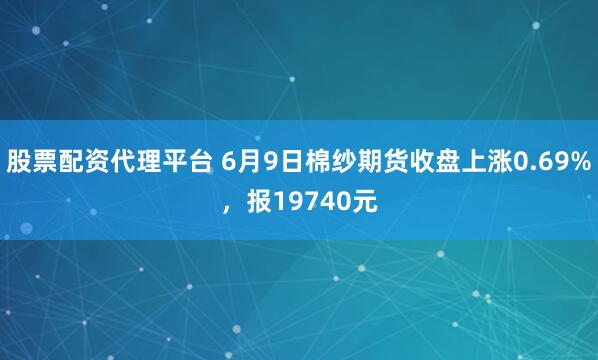 股票配资代理平台 6月9日棉纱期货收盘上涨0.69%，报19740元