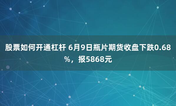 股票如何开通杠杆 6月9日瓶片期货收盘下跌0.68%，报5868元