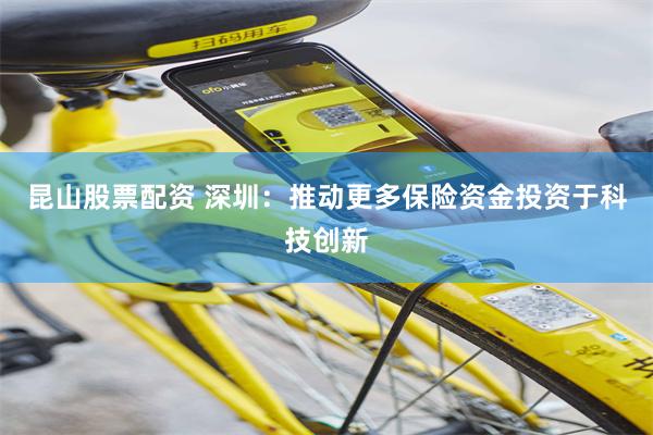 昆山股票配资 深圳：推动更多保险资金投资于科技创新